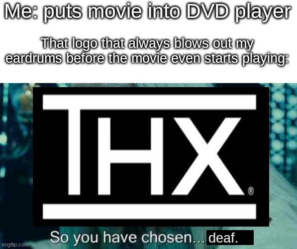 The audience is now deaf | Me: puts movie into DVD player; That logo that always blows out my eardrums before the movie even starts playing:; deaf. | image tagged in so you have chosen death,thx,memes,movies,rip eardrums | made w/ Imgflip meme maker