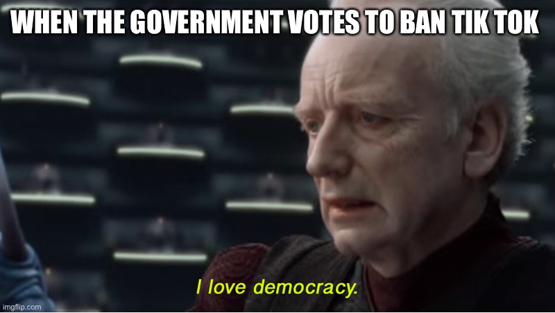 I love democracy | WHEN THE GOVERNMENT VOTES TO BAN TIK TOK | image tagged in i love democracy | made w/ Imgflip meme maker