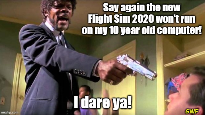 Say what again | Say again the new Flight Sim 2020 won't run on my 10 year old computer! I dare ya! GWF | image tagged in say what again | made w/ Imgflip meme maker
