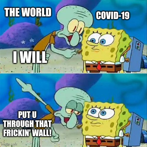 Talk To Spongebob | THE WORLD; COVID-19; I WILL; PUT U THROUGH THAT FRICKIN' WALL! | image tagged in memes,talk to spongebob | made w/ Imgflip meme maker