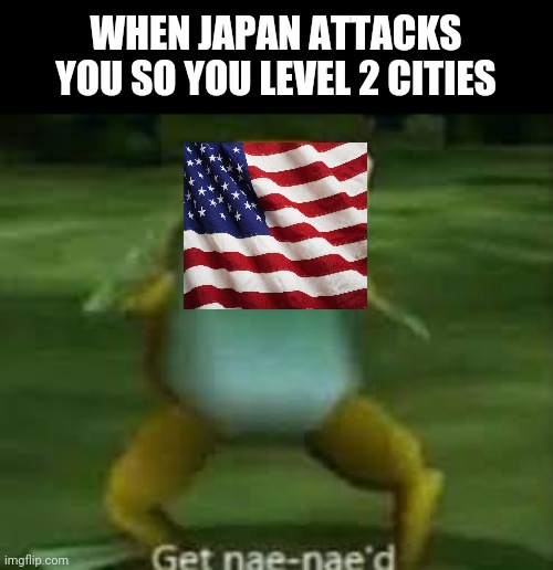 Git nae naed | WHEN JAPAN ATTACKS YOU SO YOU LEVEL 2 CITIES | image tagged in get nae-naed,ww2,get nae nae'd | made w/ Imgflip meme maker