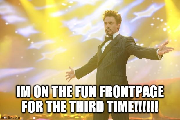 Tony Stark success | IM ON THE FUN FRONTPAGE FOR THE THIRD TIME!!!!!! | image tagged in tony stark success | made w/ Imgflip meme maker