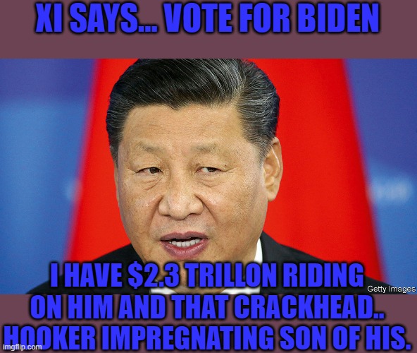 XI SAYS... VOTE FOR BIDEN I HAVE $2.3 TRILLON RIDING ON HIM AND THAT CRACKHEAD.. HOOKER IMPREGNATING SON OF HIS. | made w/ Imgflip meme maker