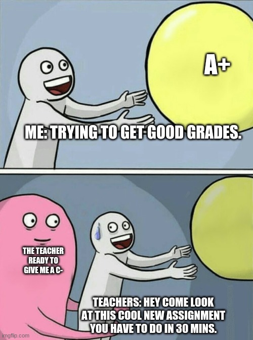 Change my mind | A+; ME: TRYING TO GET GOOD GRADES. THE TEACHER READY TO GIVE ME A C-; TEACHERS: HEY COME LOOK AT THIS COOL NEW ASSIGNMENT YOU HAVE TO DO IN 30 MINS. | image tagged in running away balloon,memes | made w/ Imgflip meme maker