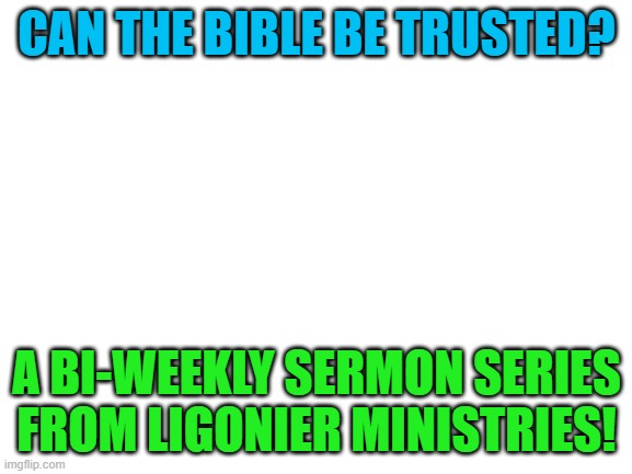 Blank White Template | CAN THE BIBLE BE TRUSTED? A BI-WEEKLY SERMON SERIES FROM LIGONIER MINISTRIES! | image tagged in blank white template | made w/ Imgflip meme maker