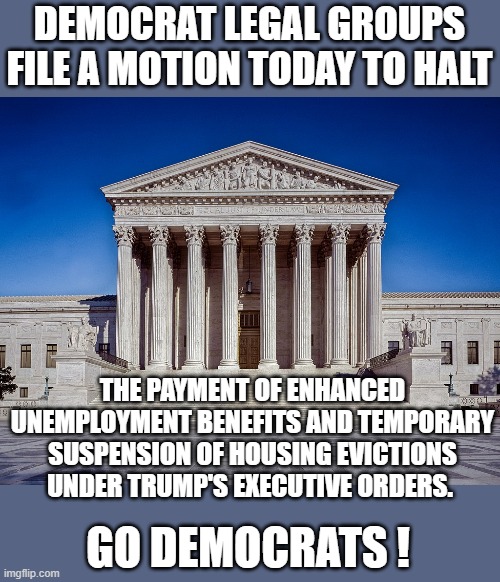 Go democrats stop those benefits ! | DEMOCRAT LEGAL GROUPS FILE A MOTION TODAY TO HALT; THE PAYMENT OF ENHANCED UNEMPLOYMENT BENEFITS AND TEMPORARY SUSPENSION OF HOUSING EVICTIONS UNDER TRUMP'S EXECUTIVE ORDERS. GO DEMOCRATS ! | image tagged in democrats,communist,socialism,joe biden,2020 elections | made w/ Imgflip meme maker