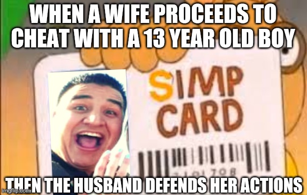 BRUH | WHEN A WIFE PROCEEDS TO CHEAT WITH A 13 YEAR OLD BOY; THEN THE HUSBAND DEFENDS HER ACTIONS | image tagged in simp card | made w/ Imgflip meme maker