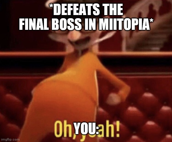 Miitopia Went Finished Yay | *DEFEATS THE FINAL BOSS IN MIITOPIA*; YOU: | image tagged in vector saying oh yeah | made w/ Imgflip meme maker