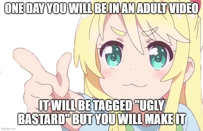 ONE DAY YOU WILL BE IN AN ADULT VIDEO; IT WILL BE TAGGED "UGLY BASTARD" BUT YOU WILL MAKE IT | made w/ Imgflip meme maker