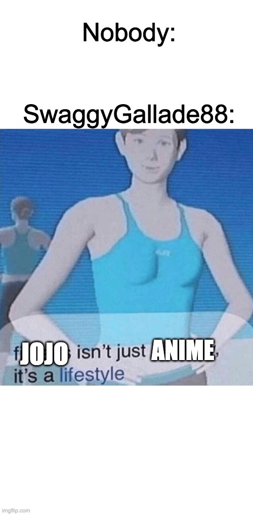 Fitness isn't just a hobby, it's a lifestyle | Nobody:; SwaggyGallade88:; ANIME; JOJO | image tagged in fitness isn't just a hobby it's a lifestyle | made w/ Imgflip meme maker