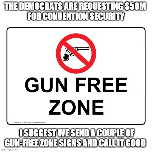 Gun Free Zone | THE DEMOCRATS ARE REQUESTING $50M 
FOR CONVENTION SECURITY; I SUGGEST WE SEND A COUPLE OF GUN-FREE ZONE SIGNS AND CALL IT GOOD | image tagged in gun control,gun free zone | made w/ Imgflip meme maker