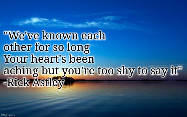 Inspirational Quote | "We've known each other for so long
Your heart's been aching but you're too shy to say it"
-Rick Astley | image tagged in inspirational quote | made w/ Imgflip meme maker