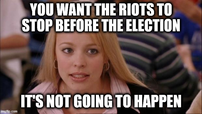 The Riots are are "The New Normal" | YOU WANT THE RIOTS TO STOP BEFORE THE ELECTION; IT'S NOT GOING TO HAPPEN | image tagged in memes,its not going to happen,riots,presidential election | made w/ Imgflip meme maker