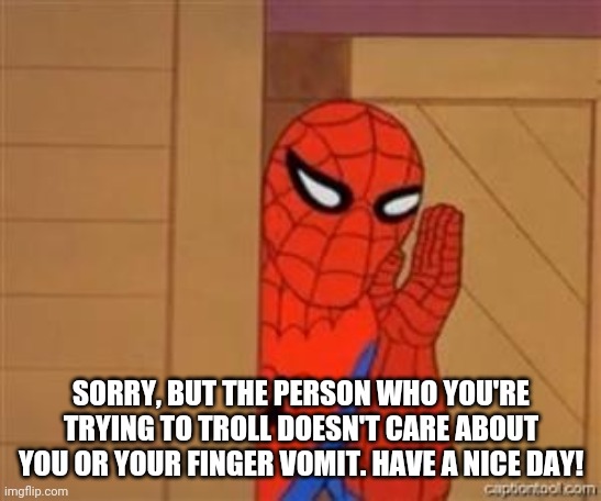 psst spiderman | SORRY, BUT THE PERSON WHO YOU'RE TRYING TO TROLL DOESN'T CARE ABOUT YOU OR YOUR FINGER VOMIT. HAVE A NICE DAY! | image tagged in psst spiderman | made w/ Imgflip meme maker