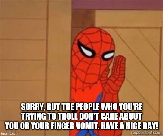 psst spiderman | SORRY, BUT THE PEOPLE WHO YOU'RE TRYING TO TROLL DON'T CARE ABOUT YOU OR YOUR FINGER VOMIT. HAVE A NICE DAY! | image tagged in psst spiderman | made w/ Imgflip meme maker