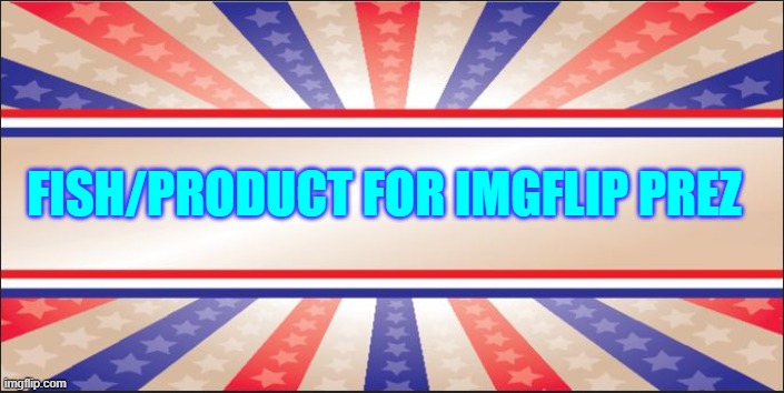 Presidential Campaign Sign | FISH/PRODUCT FOR IMGFLIP PREZ | image tagged in presidential campaign sign | made w/ Imgflip meme maker