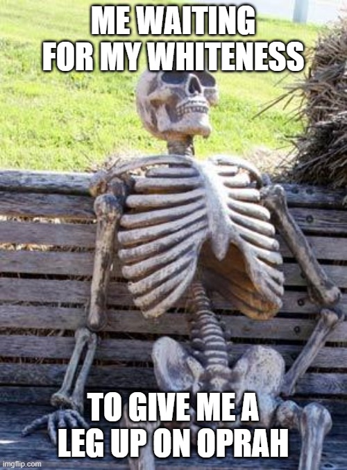 Waiting Skeleton Meme | ME WAITING FOR MY WHITENESS TO GIVE ME A LEG UP ON OPRAH | image tagged in memes,waiting skeleton | made w/ Imgflip meme maker