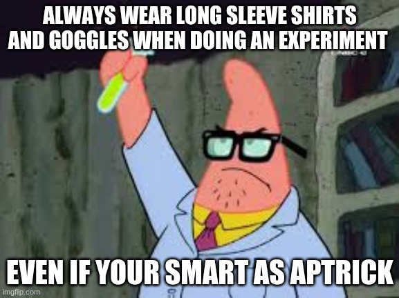 smart patric | ALWAYS WEAR LONG SLEEVE SHIRTS AND GOGGLES WHEN DOING AN EXPERIMENT; EVEN IF YOUR SMART AS PATRICK | image tagged in smart patric | made w/ Imgflip meme maker