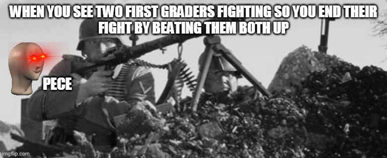 MG-34 | WHEN YOU SEE TWO FIRST GRADERS FIGHTING SO YOU END THEIR
FIGHT BY BEATING THEM BOTH UP; PECE | image tagged in mg-34 | made w/ Imgflip meme maker