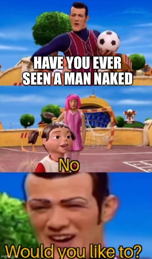 would you like to | HAVE YOU EVER SEEN A MAN NAKED | image tagged in would you like to | made w/ Imgflip meme maker