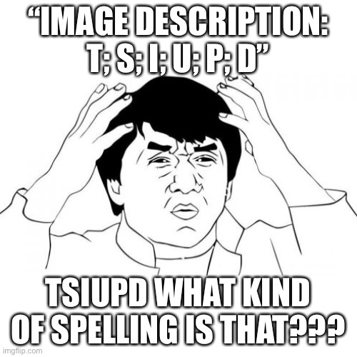 “IMAGE DESCRIPTION:
T; S; I; U; P; D” TSIUPD WHAT KIND OF SPELLING IS THAT??? | made w/ Imgflip meme maker