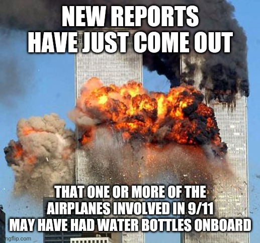 For legal reasons that's a joke | NEW REPORTS HAVE JUST COME OUT; THAT ONE OR MORE OF THE AIRPLANES INVOLVED IN 9/11 MAY HAVE HAD WATER BOTTLES ONBOARD | image tagged in 9/11 | made w/ Imgflip meme maker