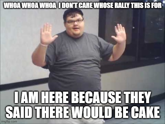 WHOA WHOA WHOA  I DON'T CARE WHOSE RALLY THIS IS FOR; I AM HERE BECAUSE THEY SAID THERE WOULD BE CAKE | image tagged in cake,politics,funny | made w/ Imgflip meme maker