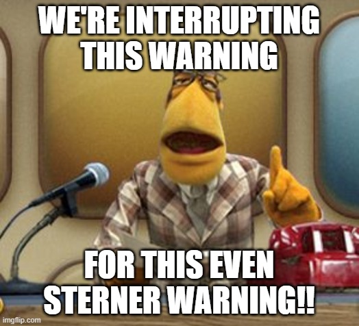 Newsman | WE'RE INTERRUPTING THIS WARNING; FOR THIS EVEN STERNER WARNING!! | image tagged in newsman | made w/ Imgflip meme maker