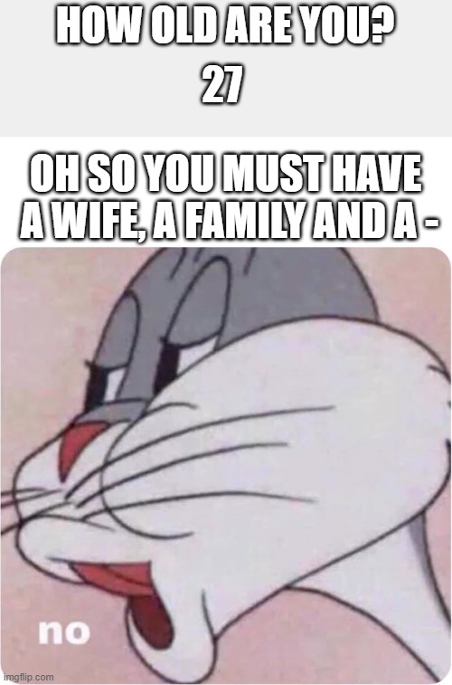 Bugs Bunny No | HOW OLD ARE YOU? 27; OH SO YOU MUST HAVE  A WIFE, A FAMILY AND A - | image tagged in bugs bunny no | made w/ Imgflip meme maker