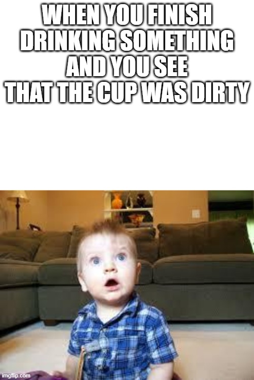  WHEN YOU FINISH DRINKING SOMETHING AND YOU SEE THAT THE CUP WAS DIRTY | image tagged in blank white template,suprized baby | made w/ Imgflip meme maker