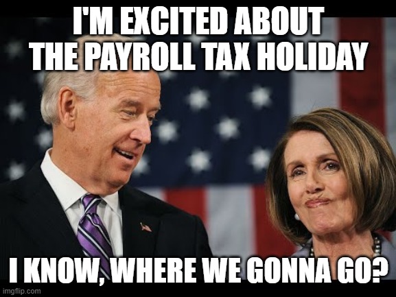 Joe Biden vacation | I'M EXCITED ABOUT THE PAYROLL TAX HOLIDAY; I KNOW, WHERE WE GONNA GO? | image tagged in joe biden,democrats,nancy pelosi | made w/ Imgflip meme maker