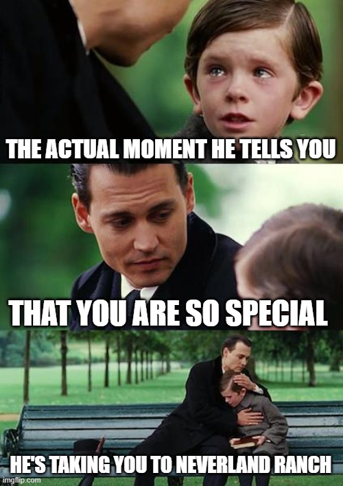 Neverland Ranch | THE ACTUAL MOMENT HE TELLS YOU; THAT YOU ARE SO SPECIAL; HE'S TAKING YOU TO NEVERLAND RANCH | image tagged in memes,finding neverland | made w/ Imgflip meme maker