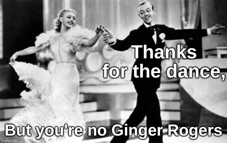 No Ginger Rogers | Thanks for the dance, But you're no Ginger Rogers | image tagged in ginger rogers fred astaire,thanks,dance,sarcasm | made w/ Imgflip meme maker