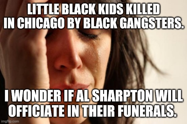 Sharpton  won't officiate  funerals in  Chicago. | LITTLE BLACK KIDS KILLED IN CHICAGO BY BLACK GANGSTERS. I WONDER IF AL SHARPTON WILL OFFICIATE IN THEIR FUNERALS. | image tagged in al sharpton,blm,conservatives,liberals vs conservatives,trump supporters,msm | made w/ Imgflip meme maker