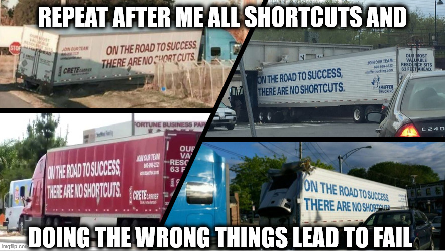 I've Failed Up | REPEAT AFTER ME ALL SHORTCUTS AND; DOING THE WRONG THINGS LEAD TO FAIL | image tagged in you're doing it wrong,doing it wrong,doing the right things,why am i doing this,i have no idea what i am doing,what am i doing w | made w/ Imgflip meme maker