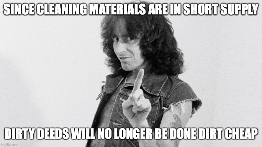 Dirt Deeds |  SINCE CLEANING MATERIALS ARE IN SHORT SUPPLY; DIRTY DEEDS WILL NO LONGER BE DONE DIRT CHEAP | image tagged in ac/dc,dirty deeds | made w/ Imgflip meme maker