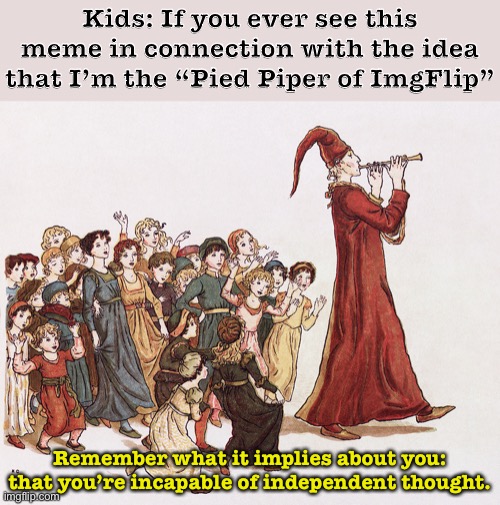 This meme is a safe space to discuss the idea that anything I’ve ever done on ImgFlip was with the intent of “brainwashing kids” | Kids: If you ever see this meme in connection with the idea that I’m the “Pied Piper of ImgFlip”; Remember what it implies about you: that you’re incapable of independent thought. | image tagged in pied piper,imgflip,meanwhile on imgflip,imgflippers,imgflipper,children | made w/ Imgflip meme maker