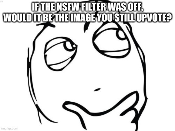 Question Rage Face Meme | IF THE NSFW FILTER WAS OFF, WOULD IT BE THE IMAGE YOU STILL UPVOTE? | image tagged in memes,question rage face | made w/ Imgflip meme maker