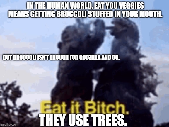 EAT YOUR VEGGIES | IN THE HUMAN WORLD, EAT YOU VEGGIES MEANS GETTING BROCCOLI STUFFED IN YOUR MOUTH. BUT BROCCOLI ISN'T ENOUGH FOR GODZILLA AND CO. THEY USE TREES. | image tagged in godzilla | made w/ Imgflip meme maker