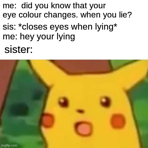 Surprised Pikachu | me:  did you know that your eye colour changes. when you lie? sis: *closes eyes when lying*
me: hey your lying; sister: | image tagged in memes,surprised pikachu | made w/ Imgflip meme maker