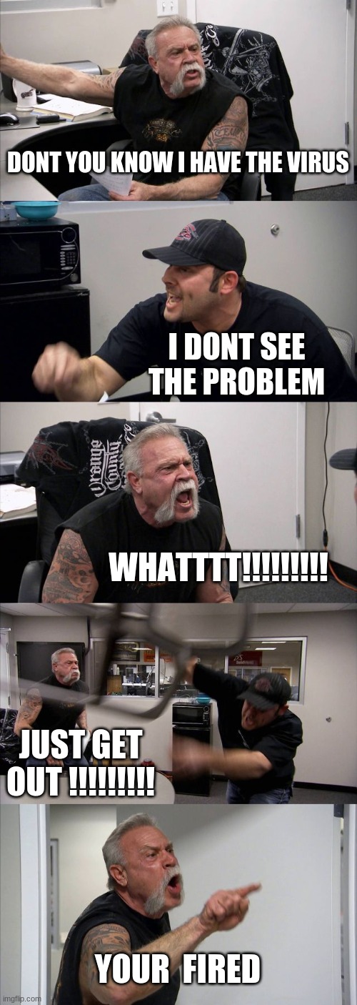 American Chopper Argument | DONT YOU KNOW I HAVE THE VIRUS; I DONT SEE THE PROBLEM; WHATTTT!!!!!!!!! JUST GET OUT !!!!!!!!! YOUR  FIRED | image tagged in memes,american chopper argument | made w/ Imgflip meme maker