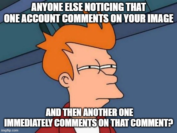 Trolls? | ANYONE ELSE NOTICING THAT ONE ACCOUNT COMMENTS ON YOUR IMAGE; AND THEN ANOTHER ONE IMMEDIATELY COMMENTS ON THAT COMMENT? | image tagged in memes,futurama fry | made w/ Imgflip meme maker