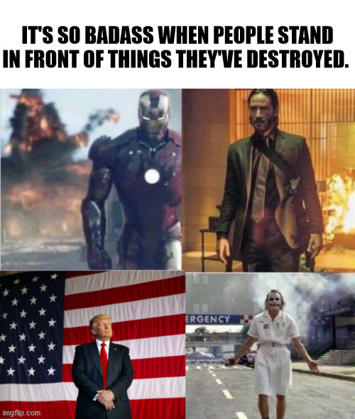 Happens every time! | IT'S SO BADASS WHEN PEOPLE STAND IN FRONT OF THINGS THEY'VE DESTROYED. | image tagged in destroying good things,donald trump,the joker,iron man,john wick | made w/ Imgflip meme maker