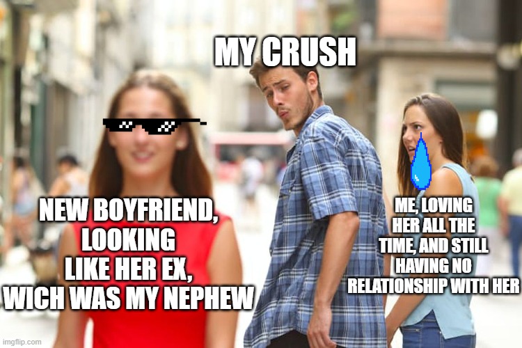 this, really happend, and i'm very sad at the moment, so i made a meme, wich makes me feel a little bit bette | MY CRUSH; ME, LOVING HER ALL THE TIME, AND STILL HAVING NO RELATIONSHIP WITH HER; NEW BOYFRIEND, LOOKING LIKE HER EX, WICH WAS MY NEPHEW | image tagged in memes,distracted boyfriend | made w/ Imgflip meme maker