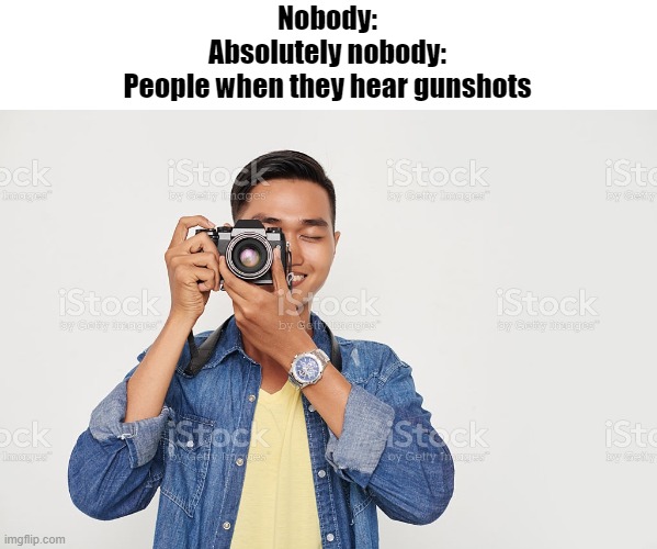 Nobody:
Absolutely nobody:
People when they hear gunshots | image tagged in memes,funny memes,fun,funny,dank memes,good memes | made w/ Imgflip meme maker