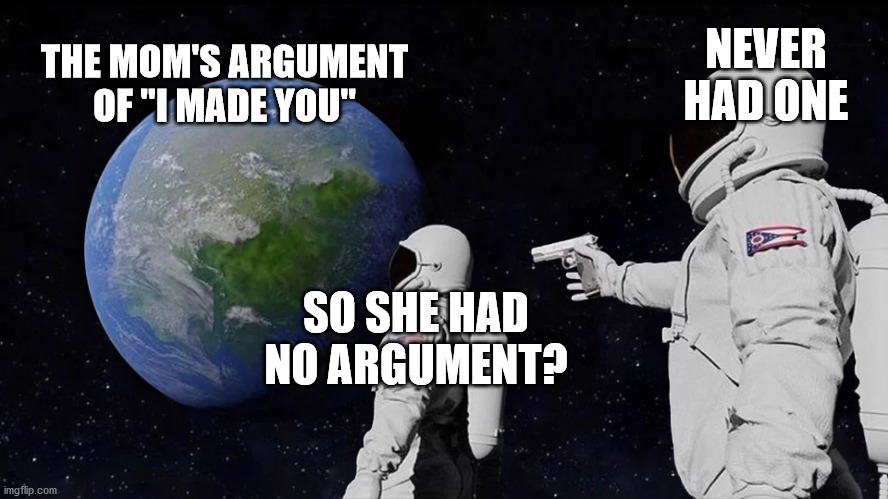 Always Has Been Meme | SO SHE HAD NO ARGUMENT? NEVER HAD ONE THE MOM'S ARGUMENT OF "I MADE YOU" | image tagged in always has been | made w/ Imgflip meme maker
