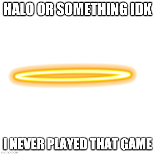I was bored so I made this. | HALO OR SOMETHING IDK; I NEVER PLAYED THAT GAME | image tagged in halo,halo memes | made w/ Imgflip meme maker