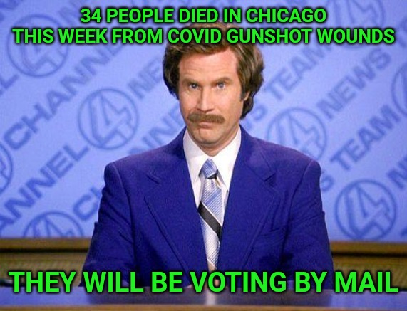 anchorman news update | 34 PEOPLE DIED IN CHICAGO THIS WEEK FROM COVID GUNSHOT WOUNDS; THEY WILL BE VOTING BY MAIL | image tagged in anchorman news update | made w/ Imgflip meme maker