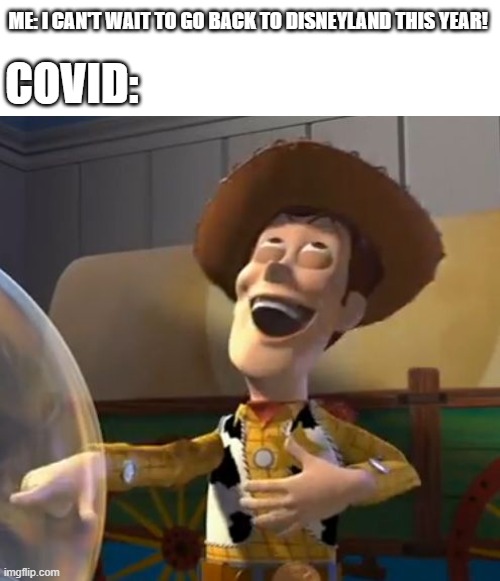 What I planned to do in 2020 but had to cancel it. | ME: I CAN'T WAIT TO GO BACK TO DISNEYLAND THIS YEAR! COVID: | image tagged in woody laugh | made w/ Imgflip meme maker
