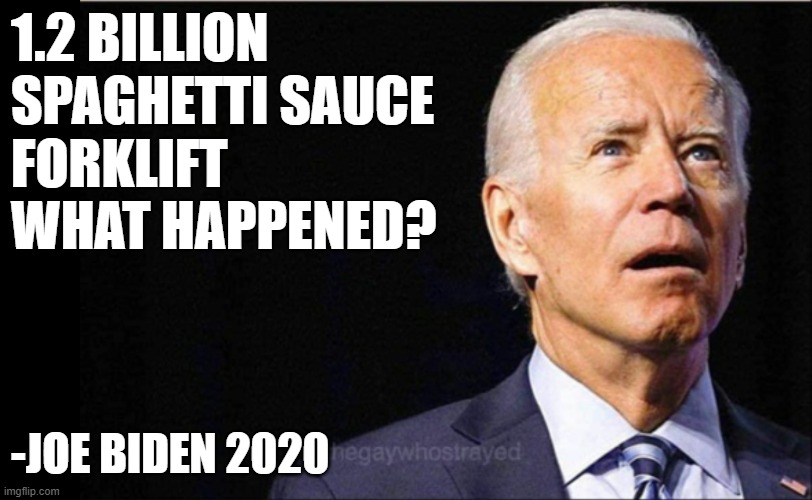 Joe Biden | 1.2 BILLION
SPAGHETTI SAUCE
FORKLIFT
WHAT HAPPENED? -JOE BIDEN 2020 | image tagged in joe biden | made w/ Imgflip meme maker